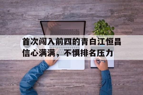 九游体育官方入口-包含首次闯入前四的青白江恒昌信心满满，不惧排名压力的词条