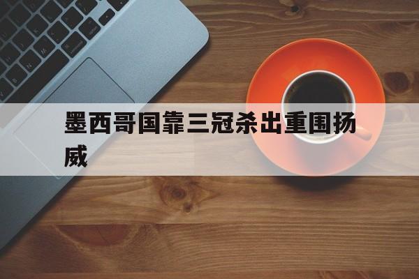 九游娱乐官方-墨西哥国靠三冠杀出重围扬威